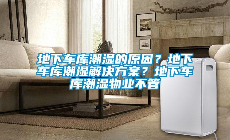 地下车库潮湿的原因？地下车库潮湿解决方案？地下车库潮湿物业不管