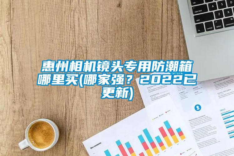 惠州相机镜头专用防潮箱哪里买(哪家强？2022已更新)