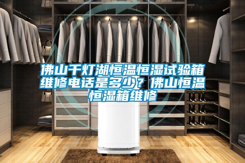 佛山千灯湖恒温恒湿试验箱维修电话是多少？佛山恒温恒湿箱维修