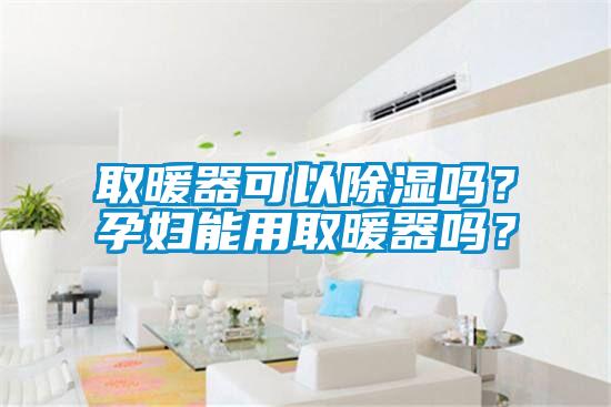 取暖器可以除湿吗？孕妇能用取暖器吗？