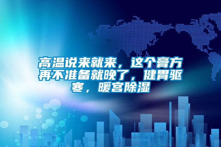 高温说来就来，这个膏方再不准备就晚了，健胃驱寒，暖宫除湿