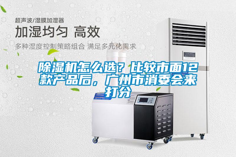 除湿机怎么??？比较市面12款产品后，广州市消委会来打分