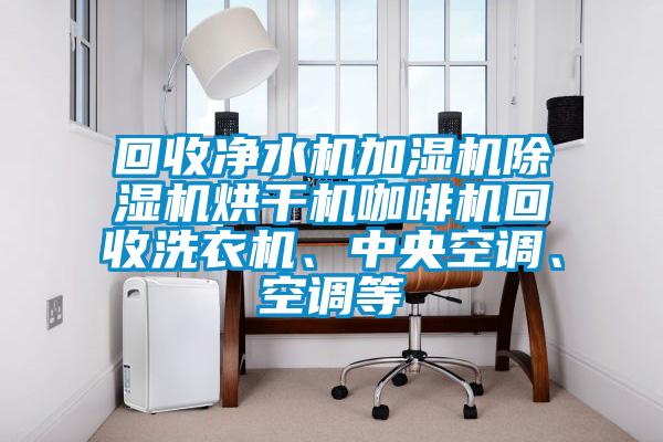 回收凈水機加濕機除濕機烘干機咖啡機回收洗衣機、中央空調(diào)、空調(diào)等