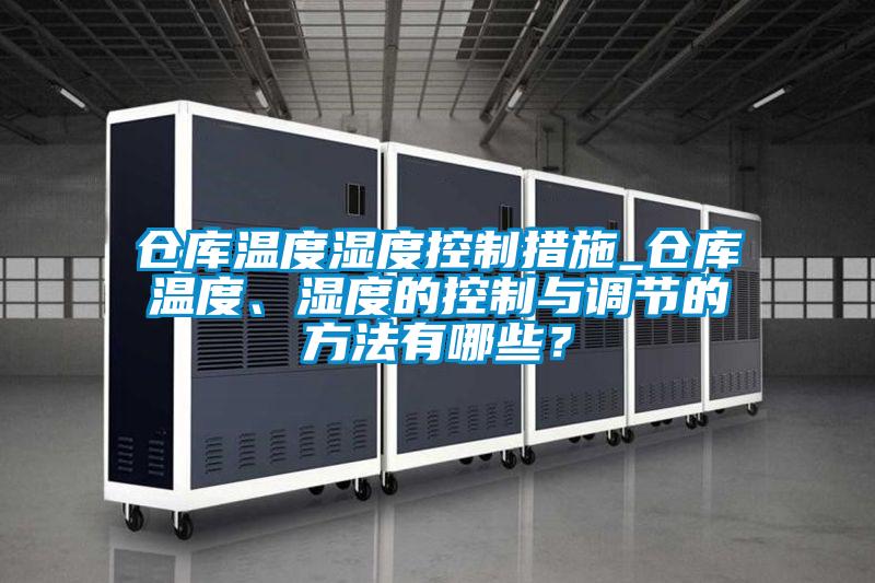 仓库温度湿度控制措施_仓库温度、湿度的控制与调节的方法有哪些？