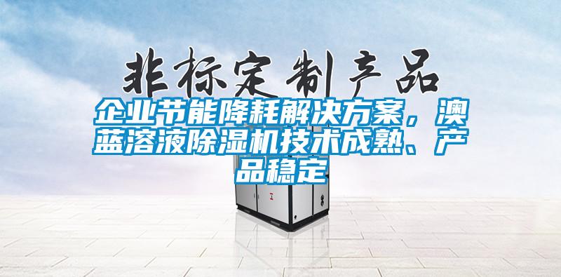企业节能降耗解决方案，澳蓝溶液除湿机技术成熟、产品稳定