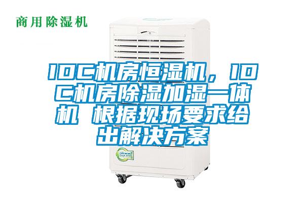 IDC机房恒湿机，IDC机房除湿加湿一体机 根据现场要求给出解决方案