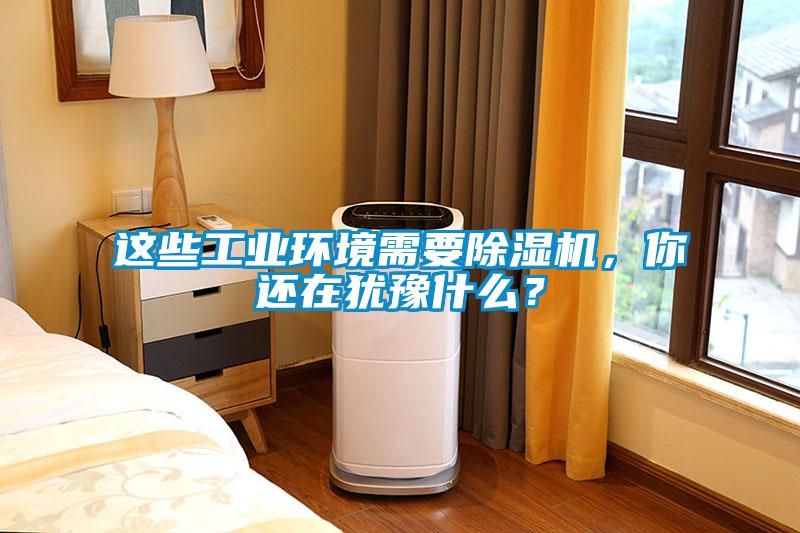 这些工业环境需要除湿机，你还在犹豫什么？