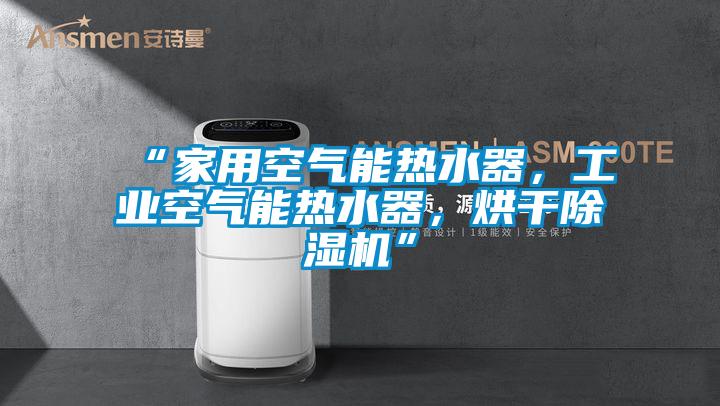 “家用空氣能熱水器，工業(yè)空氣能熱水器，烘干除濕機(jī)”