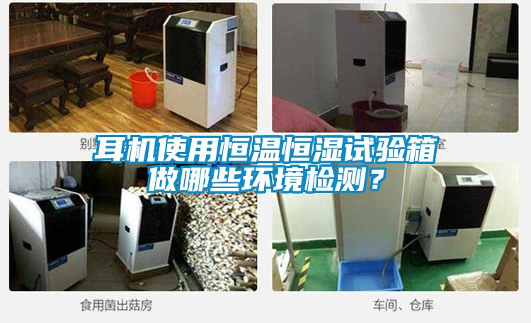 耳机使用恒温恒湿试验箱做哪些环境检测？