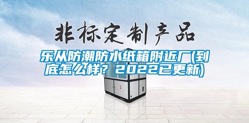 樂從防潮防水紙箱附近廠(到底怎么樣？2022已更新)