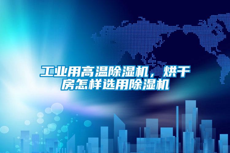 工业用高温除湿机，烘干房怎样选用除湿机