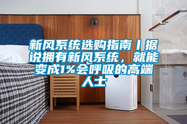 新风系统选购指南丨据说拥有新风系统，就能变成1%会呼吸的高端人士