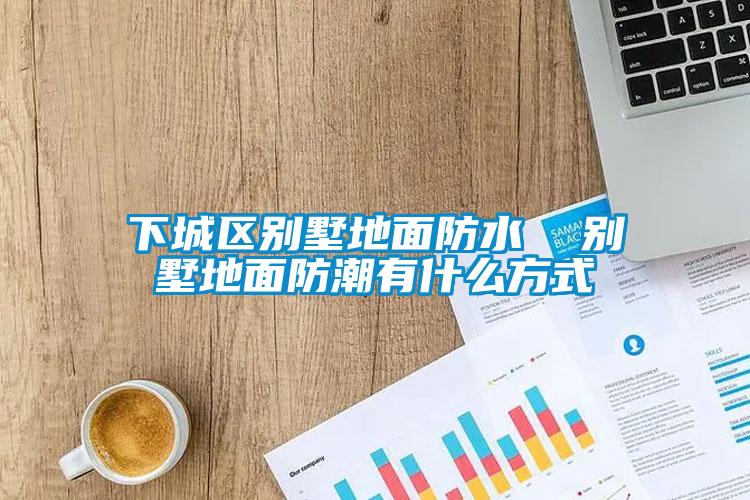 下城区别墅地面防水  别墅地面防潮有什么方式