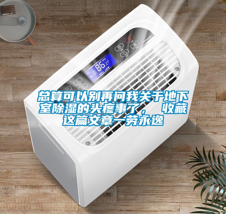 总算可以别再问我关于地下室除湿的头疼事了， 收藏这篇文章一劳永逸