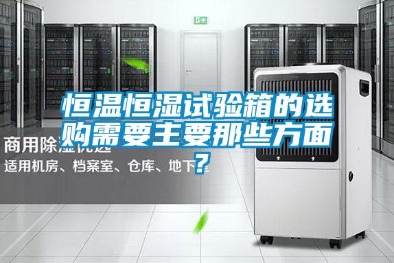 恒温恒湿试验箱的选购需要主要那些方面？