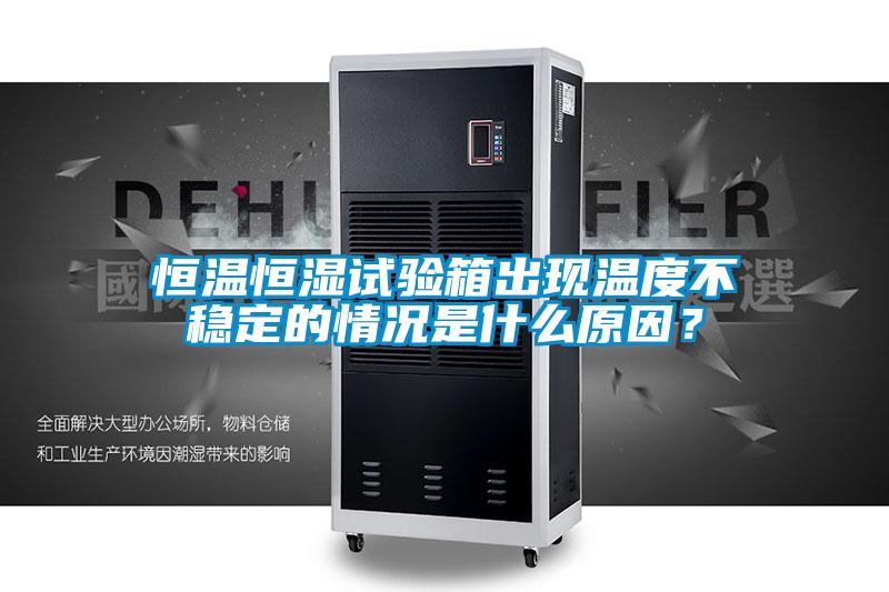 恒温恒湿试验箱出现温度不稳定的情况是什么原因？