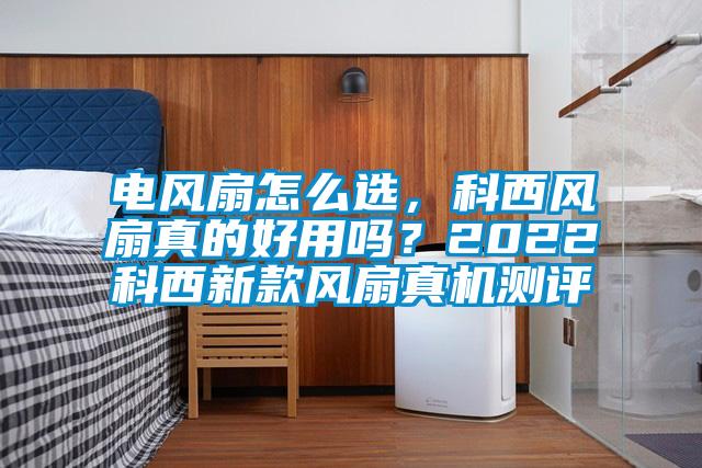 电风扇怎么选，科西风扇真的好用吗？2022科西新款风扇真机测评
