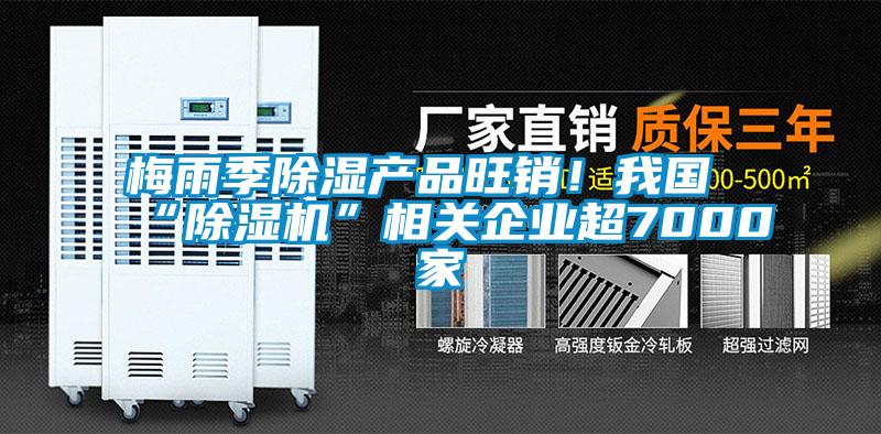 梅雨季除湿产品旺销！我国“除湿机”相关企业超7000家