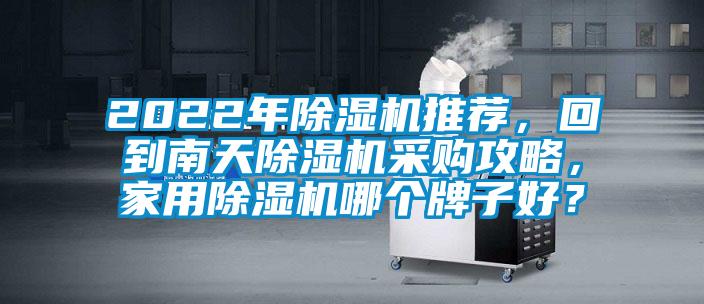 2022年除湿机推荐，回到南天除湿机采购攻略，家用除湿机哪个牌子好？