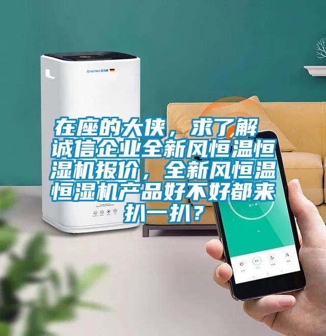 在座的大侠，求了解 诚信企业全新风恒温恒湿机报价，全新风恒温恒湿机产品好不好都来扒一扒？