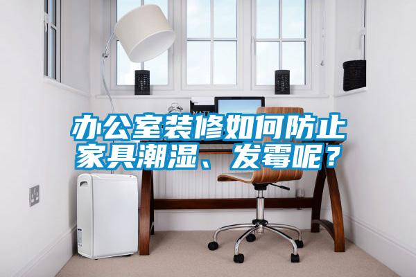 办公室装修如何防止家具潮湿、发霉呢？