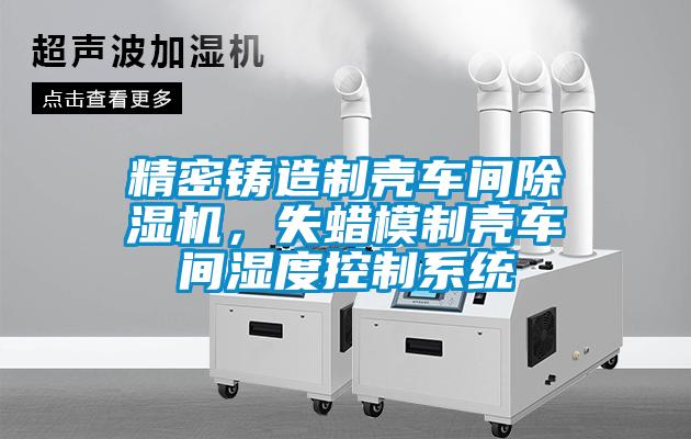 精密铸造制壳车间除湿机，失蜡模制壳车间湿度控制系统