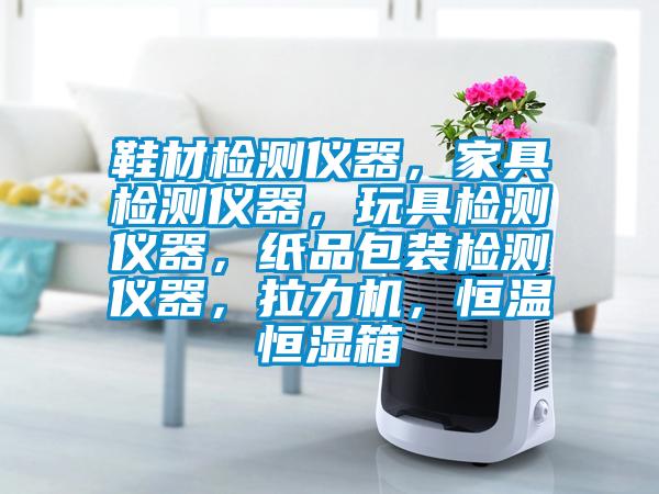 鞋材檢測儀器，家具檢測儀器，玩具檢測儀器，紙品包裝檢測儀器，拉力機(jī)，恒溫恒濕箱