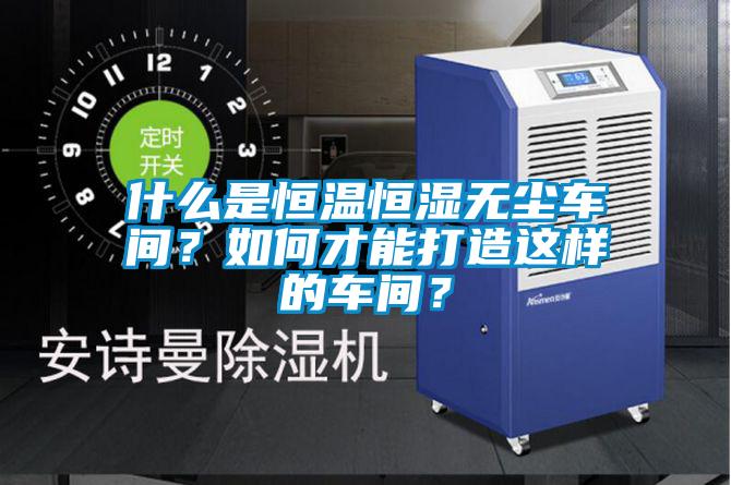 什么是恒温恒湿无尘车间？如何才能打造这样的车间？