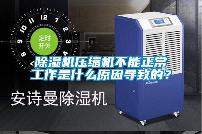 除湿机压缩机不能正常工作是什么原因导致的？