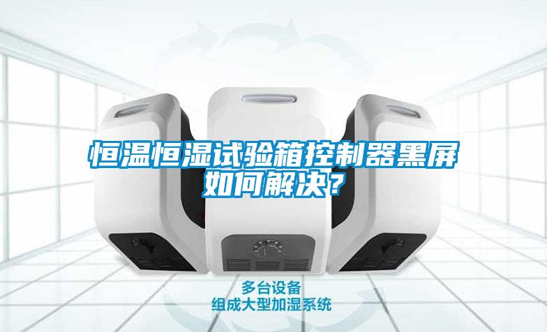 恒温恒湿试验箱控制器黑屏如何解决？