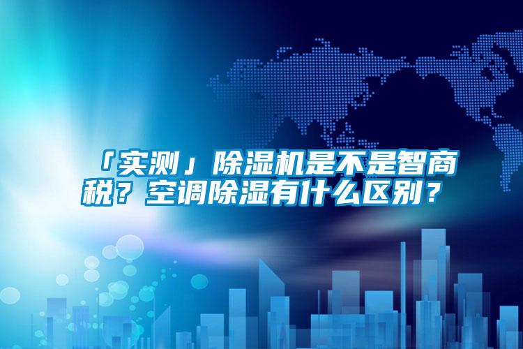 「实测」除湿机是不是智商税？空调除湿有什么区别？