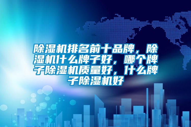 除濕機(jī)排名前十品牌，除濕機(jī)什么牌子好，哪個(gè)牌子除濕機(jī)質(zhì)量好，什么牌子除濕機(jī)好