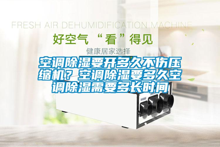 空调除湿要开多久不伤压缩机？空调除湿要多久空调除湿需要多长时间