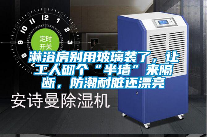 淋浴房别用玻璃装了，让工人砌个“半墙”来隔断，防潮耐脏还漂亮