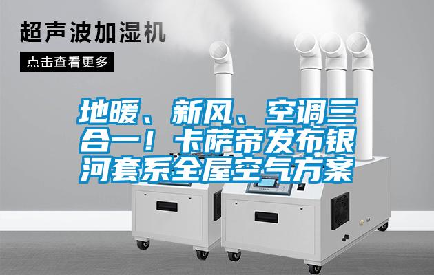 地暖、新风、空调三合一！卡萨帝发布银河套系全屋空气方案