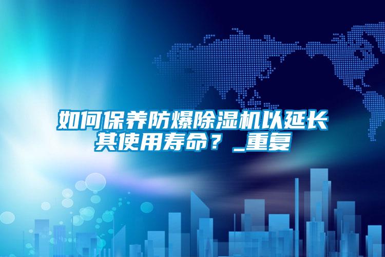 如何保养防爆除湿机以延长其使用寿命？_重复