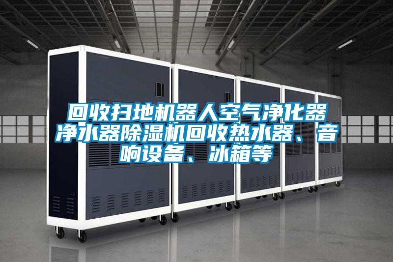 回收扫地机器人空气净化器净水器除湿机回收热水器、音响设备、冰箱等