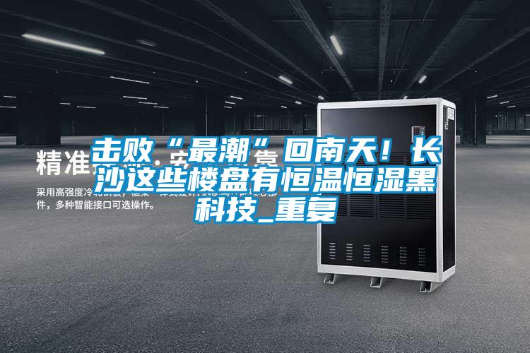 击败“最潮”回南天！长沙这些楼盘有恒温恒湿黑科技_重复
