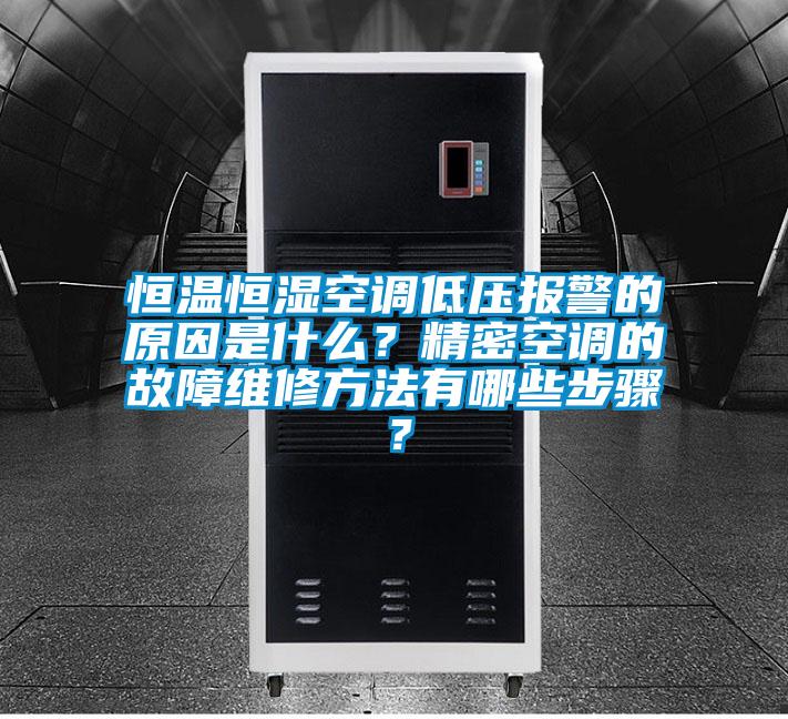恒温恒湿空调低压报警的原因是什么？精密空调的故障维修方法有哪些步骤？