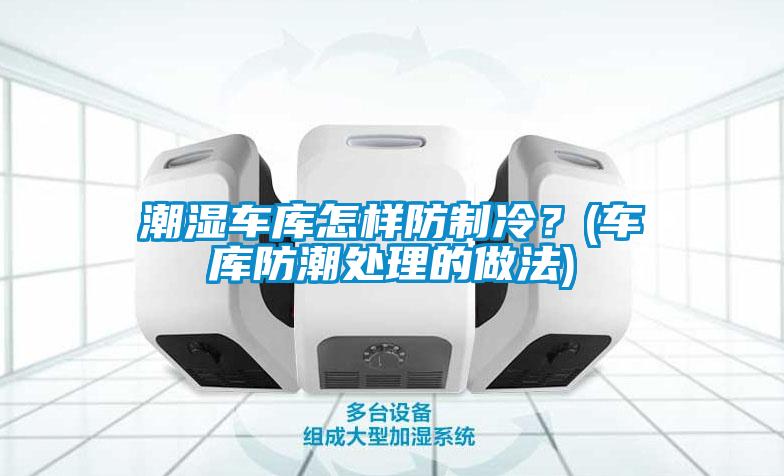 潮湿车库怎样防制冷？(车库防潮处理的做法)