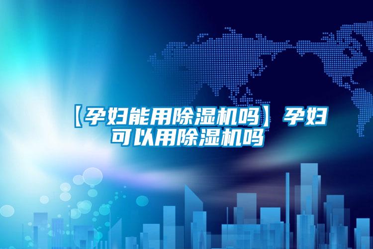 【孕妇能用除湿机吗】孕妇可以用除湿机吗