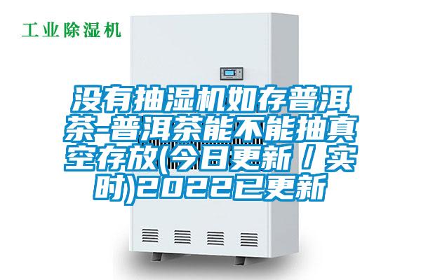 没有抽湿机如存普洱茶-普洱茶能不能抽真空存放(今日更新／实时)2022已更新