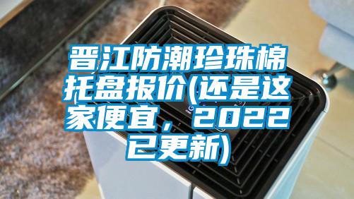 晉江防潮珍珠棉托盤(pán)報(bào)價(jià)(還是這家便宜，2022已更新)