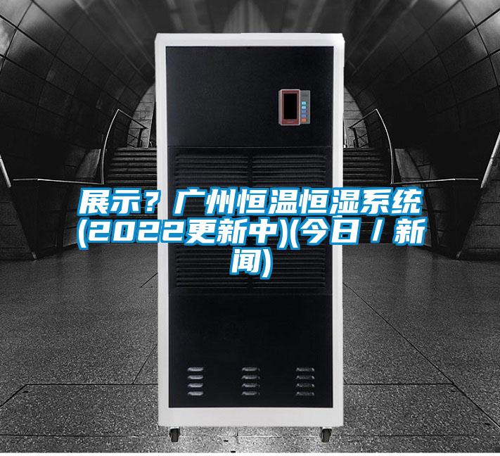 展示？广州恒温恒湿系统(2022更新中)(今日／新闻)
