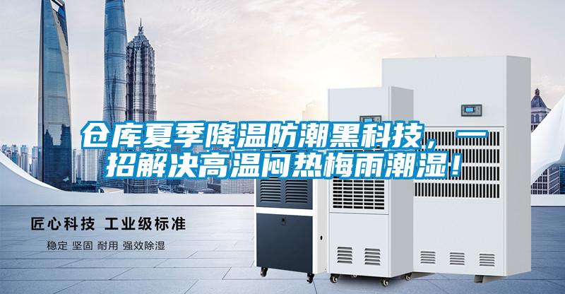 仓库夏季降温防潮黑科技，一招解决高温闷热梅雨潮湿！