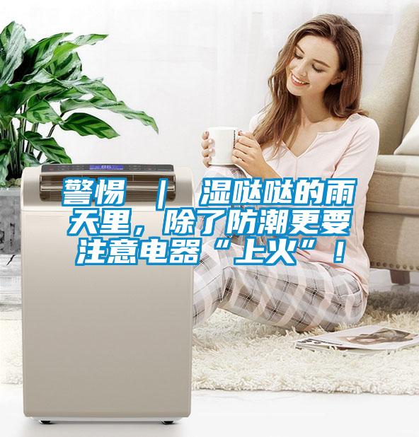 警惕 ｜ 湿哒哒的雨天里，除了防潮更要注意电器“上火”！