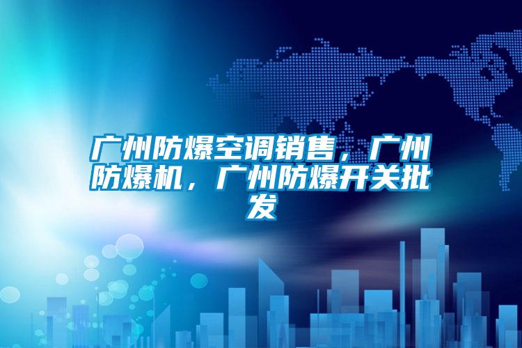 广州防爆空调销售，广州防爆机，广州防爆开关批发