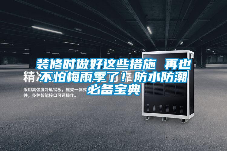 装修时做好这些措施 再也不怕梅雨季了！防水防潮必备宝典