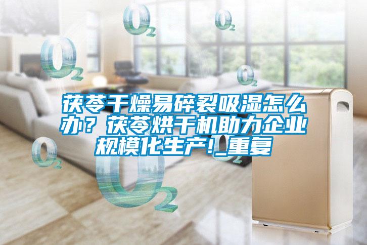 茯苓干燥易碎裂吸湿怎么办？茯苓烘干机助力企业规?；?_重复