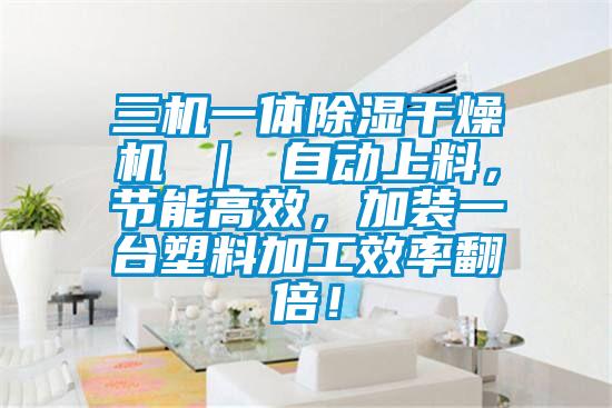 三机一体除湿干燥机 ｜ 自动上料，节能高效，加装一台塑料加工效率翻倍！